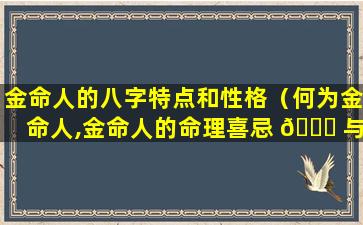 金命人的八字特点和性格（何为金命人,金命人的命理喜忌 🐅 与性格）